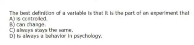 The best definition of a variable is that it is the part of an experiment that
A) is controlled.
B) can change.
C) always stays the same.
D) is always a behavior in psychology.