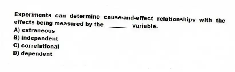 Experiments can determine cause-and-effect relationships with the effects being measured by the __________variable.
A) extraneous
B) independent
C) correlational
D) dependent