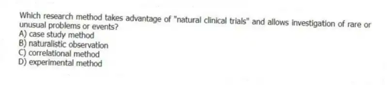 Which research method takes advantage of "natural clinical trials" and allows investigation of rare or unusual problems or events?
A) case study method
B) naturalistic observation
C) correlational method
D) experimental method