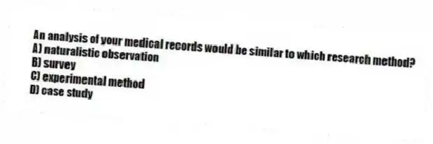 An analysis of your medical records would be similar to which research method?
A) naturalistic observation
B) survey
C) experimental method
D) case study