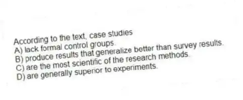 According to the text, case studies
A) lack formal control groups.
B) produce results that generalize better than survey results.
C) are the most scientific of the research methods.
D) are generally superior to experiments.