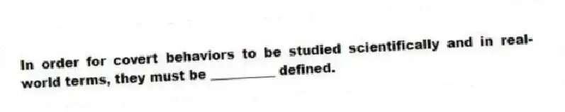In order for covert behaviors to be studied scientifically and in real-world terms, they must be __________ defined.