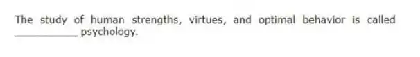 The study of human strengths, virtues, and optimal behavior is called __________ psychology.