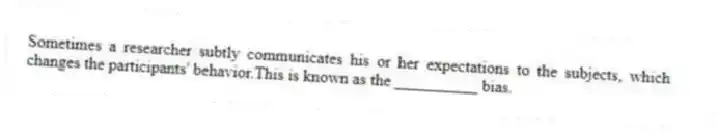 Sometimes a researcher subtly communicates his or her expectations to the subjects, which changes the participants' behavior.This is known as the __________ bias.