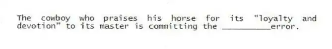 The cowboy who praises his horse for its "loyalty and devotion" to its master is committing the __________error.