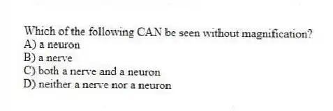 Which of the following CAN be seen without magnification?
A) a neuron
B) a nerve
C) both a nerve and a neuron
D) neither a nerve nor a neuron