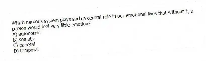 Which nervous system plays such a central role in our emotional lives that without it, a person would feel very little emotion?
A) autonomic
B) somatic
C) parietal
D) temporal