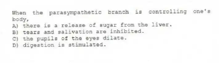 When the parasympathetic branch is controlling one's body,
A) there is a release of sugar from the liver.
B) tears and salivation are inhibited.
C) the pupils of the eyes dilate.
D) digestion is stimulated.