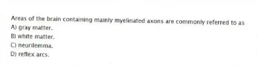 Areas of the brain containing mainly myelinated axons are commonly referred to as
A) ​gray matter.
B) ​white matter.
C) ​neurilemma.
D) ​reflex arcs.