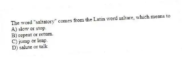 The word "saltatory" comes from the Latin word saltare, which means to
A) slow or stop.
B) repeat or return.
C) jump or leap.
D) salute or talk