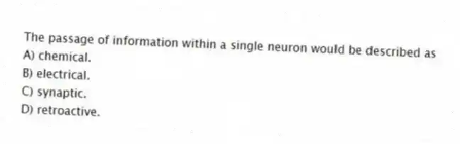The passage of information within a single neuron would be described as
A) chemical.
B) electrical.
C) synaptic.
D) retroactive.
