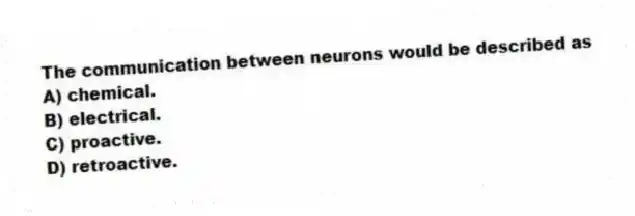 The communication between neurons would be described as
A) chemical.
B) electrical.
C) proactive.
D) retroactive.
