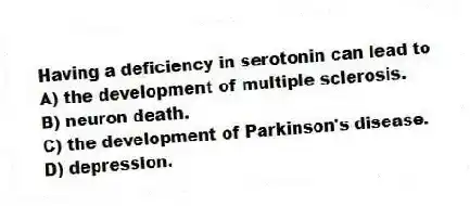 Having a deficiency in serotonin can lead to
A) the development of multiple sclerosis.
B) neuron death.
C) the development of Parkinson's disease.
D) depression.