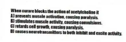 When curare blocks the action of acetylcholine it
A) prevents muscle activation, causing paralysis.
B) stimulates muscle activity, causing convulsions.
C) retards cell growth, causing paralysis.
D) causes neurotransmitters to both inhibit and excite activity.
