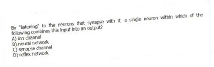 By "listening" to the neurons that synapse with it, a single neuron within which of the following combines this input into an output?
A) ion channel
B) neural network
C) synapse channel
D) reflex network
