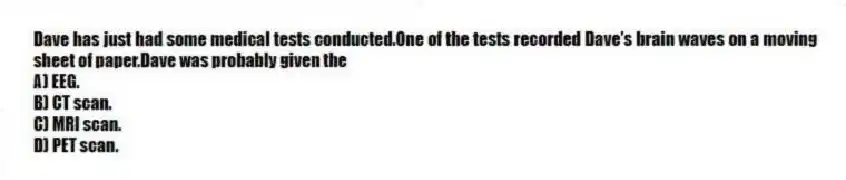 Dave has just had some medical tests conducted.One of the tests recorded Dave's brain waves on a moving sheet of paper.Dave was probably given the
A) EEG.
B) CT scan.
C) MRI scan.
D) PET scan.