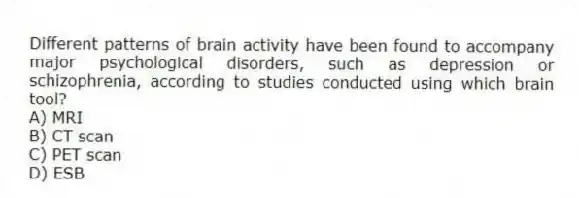 Different patterns of brain activity have been found to accompany major psychological disorders, such as depression or schizophrenia, according to studies conducted using which brain tool?
A) MRI
B) CT scan
C) PET scan
D) ESB