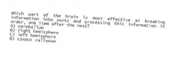 Which part of the brain is most effective at breaking information into parts and processing this information in order, one item after the next?
A) cerebellum
B) right hemisphere
C) left hemisphere
D) corpus callosum