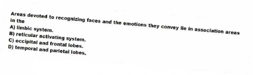 Areas devoted to recognizing faces and the emotions they convey lie in association areas in the
A) limbic system.
B) reticular activating system.
C) occipital and frontal lobes.
D) temporal and parietal lobes.