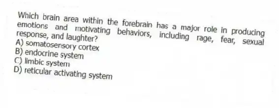Which brain area within the forebrain has a major role in producing emotions and motivating behaviors, including rage, fear, sexual response, and laughter?
A) somatosensory cortex
B) endocrine system
C) limbic system
D) reticular activating system