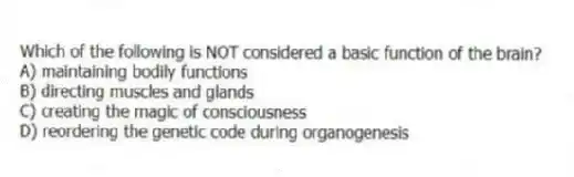 Which of the following is NOT considered a basic function of the brain?
A) maintaining bodily functions
B) directing muscles and glands
C) creating the magic of consciousness
D) reordering the genetic code during organogenesis