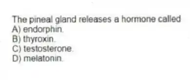 The pineal gland releases a hormone called
A) endorphin.
B) thyroxin.
C) testosterone.
D) melatonin.