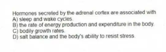 Hormones secreted by the adrenal cortex are associated with
A) sleep and wake cycles.
B) the rate of energy production and expenditure in the body.
C) bodily growth rates.
D) salt balance and the body's ability to resist stress.