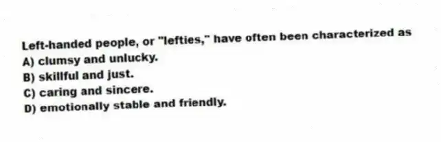 Left-handed people, or "lefties," have often been characterized as
A) clumsy and unlucky.
B) skillful and just.
C) caring and sincere.
D) emotionally stable and friendly.