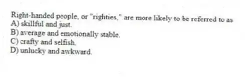 Right-handed people, or "righties," are more likely to be referred to as
A) skillful and just.
B) average and emotionally stable.
C) crafty and selfish.
D) unlucky and awkward.