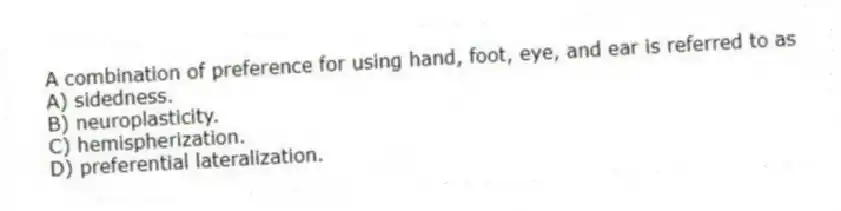 A combination of preference for using hand, foot, eye, and ear is referred to as
A) sidedness.
B) neuroplasticity.
C) hemispherization.
D) preferential lateralization.