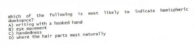 Which of the following is most likely to indicate hemispheric dominance?
A) writing with a hooked hand
B) eye movement
C) handedness
D) where the hair parts most naturally
