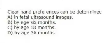Clear hand preferences can be determined
A) in fetal ultrasound images.
B) by age six months.
C) by age 18 months.
D) by age 36 months.