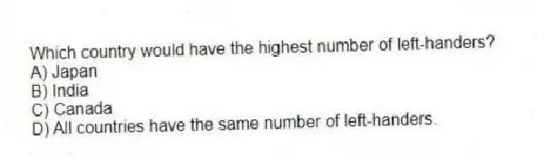 Which country would have the highest number of left-handers?
A) Japan
B) India
C) Canada
D) All countries have the same number of left-handers.
