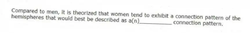 Compared to men, it is theorized that women tend to exhibit a connection pattern of the hemispheres that would best be described as a(n)__________ connection pattern.
