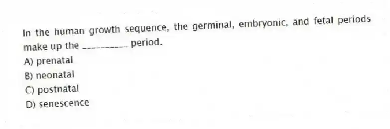 In the human growth sequence, the germinal, embryonic, and fetal periods make up the __________ period.
A) prenatal
B) neonatal
C) postnatal
D) senescence