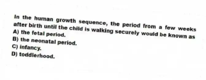 In the human growth sequence, the period from a few weeks after birth until the child is walking securely would be known as
A) the fetal period.
B) the neonatal period.
C) infancy.
D) toddlerhood.