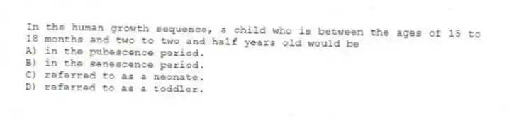 In the human growth sequence, a child who is between the ages of 15 to 18 months and two to two and half years old would be
A) in the pubescence period.
B) in the senescence period.
C) referred to as a neonate.
D) referred to as a toddler.