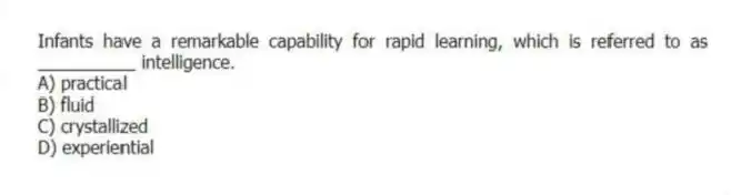 Infants have a remarkable capability for rapid learning, which is referred to as __________ intelligence.
A) practical
B) fluid
C) crystallized
D) experiential