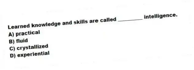 Learned knowledge and skills are called __________ intelligence.
A) practical
B) fluid
C) crystallized
D) experiential