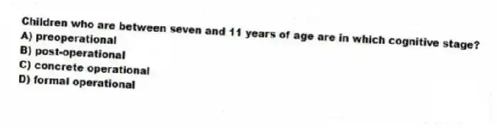 Children who are between seven and 11 years of age are in which cognitive stage?
A) preoperational
B) post-operational
C) concrete operational
D) formal operational