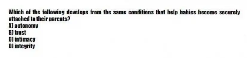 Which of the following develops from the same conditions that help babies become securely attached to their parents?
A) autonomy
B) trust
C) intimacy
D) integrity