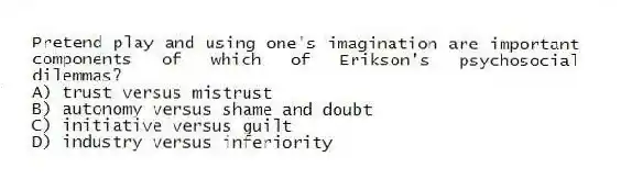 Pretend play and using one's imagination are important components of which of Erikson's psychosocial dilemmas?
A) trust versus mistrust
B) autonomy versus shame and doubt
C) initiative versus guilt
D) industry versus inferiority