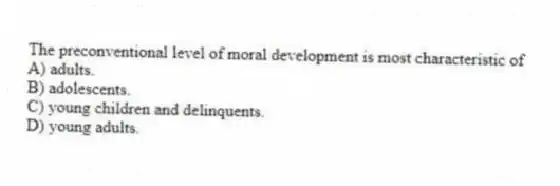 The preconventional level of moral development is most characteristic of
A) adults.
B) adolescents.
C) young children and delinquents.
D) young adults.