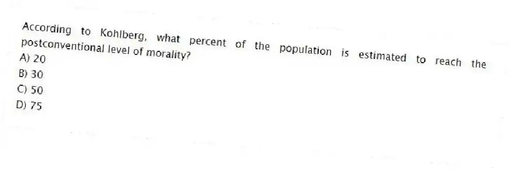 According to Kohlberg, what percent of the population is estimated to reach the postconventional level of morality?
A) 20
B) 30
C) 50
D) 75