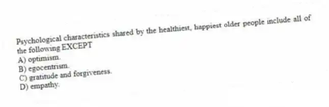 Psychological characteristics shared by the healthiest, happiest older people include all of the following EXCEPT
A) optimism.
B) egocentrism.
C) gratitude and forgiveness.
D) empathy.