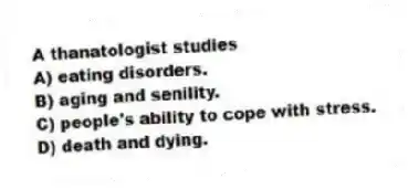 A thanatologist studies
A) eating disorders.
B) aging and senility.
C) people's ability to cope with stress.
D) death and dying.
