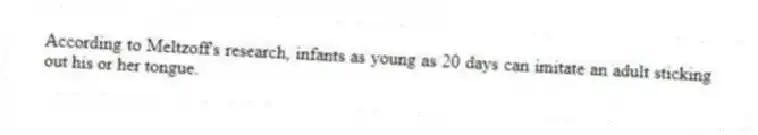 According to Meltzoff's research, infants as young as 20 days can imitate an adult sticking out his or her tongue.