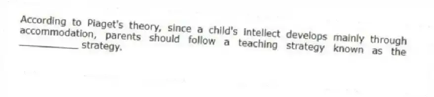 According to Piaget's theory, since a child's intellect develops mainly through accommodation, parents should follow a teaching strategy known as the __________ strategy.