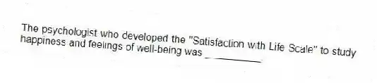 The psychologist who developed the "Satisfaction with Life Scale" to study happiness and feelings of well-being was __________.