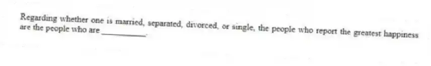 Regarding whether one is married, separated, divorced, or single, the people who report the greatest happiness are the people who are __________.
